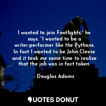 I wanted to join Footlights,” he says. “I wanted to be a writer-performer like the Pythons. In fact I wanted to be John Cleese and it took me some time to realise that the job was in fact taken.