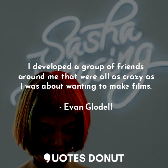  I developed a group of friends around me that were all as crazy as I was about w... - Evan Glodell - Quotes Donut