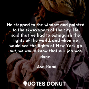 He stepped to the window and pointed to the skyscrapers of the city. He said that we had to extinguish the lights of the world, and when we would see the lights of New York go out, we would know that our job was done.