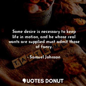  Some desire is necessary to keep life in motion, and he whose real wants are sup... - Samuel Johnson - Quotes Donut