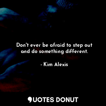 Don&#39;t ever be afraid to step out and do something different.