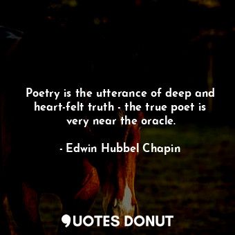 Poetry is the utterance of deep and heart-felt truth - the true poet is very near the oracle.