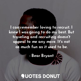  I can remember loving to recruit. I knew I was going to do my best. But travelin... - Bear Bryant - Quotes Donut