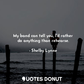  My band can tell you, I&#39;d rather do anything than rehearse.... - Shelby Lynne - Quotes Donut