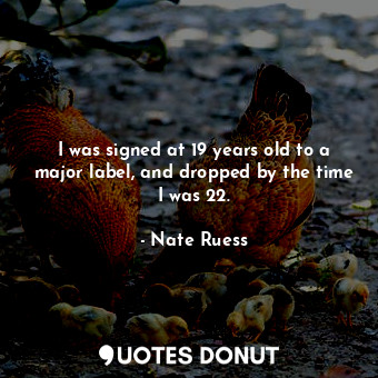  I was signed at 19 years old to a major label, and dropped by the time I was 22.... - Nate Ruess - Quotes Donut