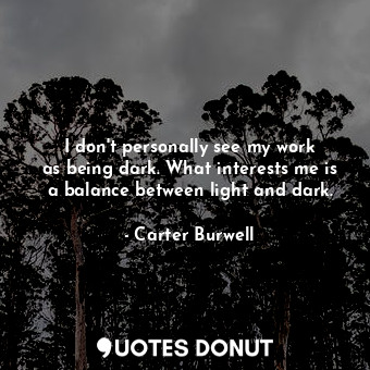  I don&#39;t personally see my work as being dark. What interests me is a balance... - Carter Burwell - Quotes Donut