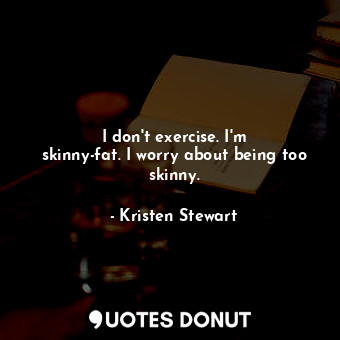  I don&#39;t exercise. I&#39;m skinny-fat. I worry about being too skinny.... - Kristen Stewart - Quotes Donut
