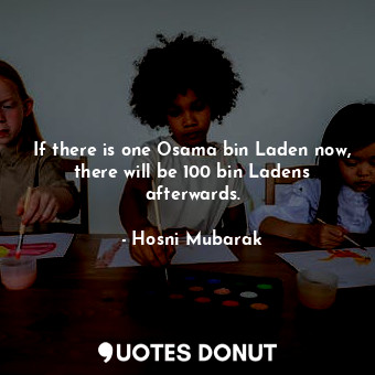  If there is one Osama bin Laden now, there will be 100 bin Ladens afterwards.... - Hosni Mubarak - Quotes Donut