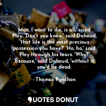 Man, I want to die, is all,' cried Ploy. 'Don't you know,' said Dahoud, 'that life is the most precious possession you have?' 'Ho, ho,' said Ploy through his tears. 'Why?' 'Because,' said Dahoud, 'without it, you'd be dead.