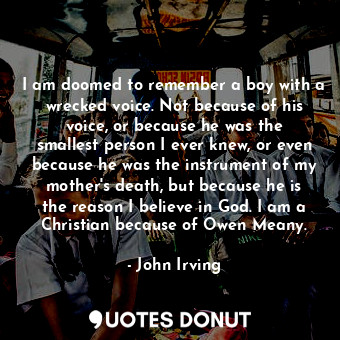  I am doomed to remember a boy with a wrecked voice. Not because of his voice, or... - John Irving - Quotes Donut