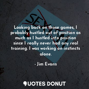  Looking back on those games, I probably hustled out of position as much as I hus... - Jim Evans - Quotes Donut