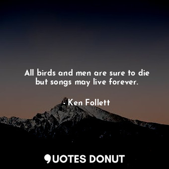  All birds and men are sure to die but songs may live forever.... - Ken Follett - Quotes Donut