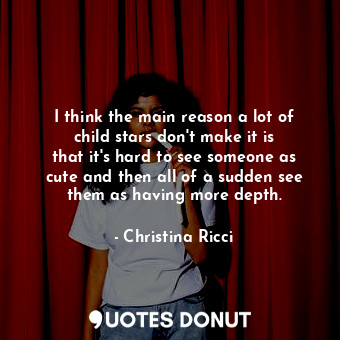  I think the main reason a lot of child stars don&#39;t make it is that it&#39;s ... - Christina Ricci - Quotes Donut