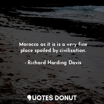  Morocco as it is is a very fine place spoiled by civilization.... - Richard Harding Davis - Quotes Donut