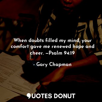 When doubts filled my mind, your comfort gave me renewed hope and cheer. —Psalm 94:19