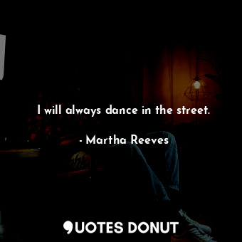  I will always dance in the street.... - Martha Reeves - Quotes Donut