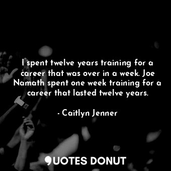 I spent twelve years training for a career that was over in a week. Joe Namath spent one week training for a career that lasted twelve years.