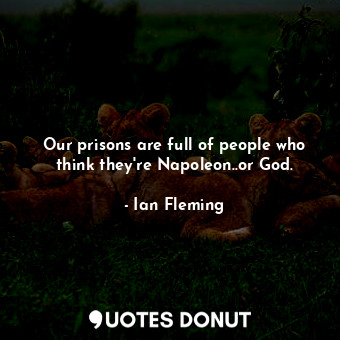 Our prisons are full of people who think they're Napoleon..or God.