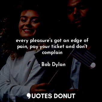 every pleasure's got an edge of pain, pay your ticket and don't complain... - Bob Dylan - Quotes Donut