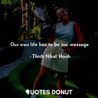  Our own life has to be our message.... - Thich Nhat Hanh - Quotes Donut