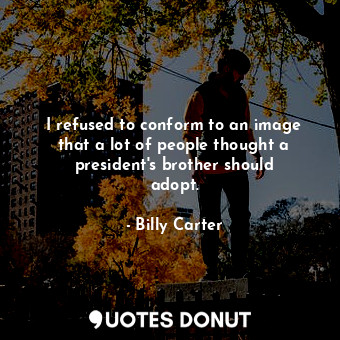  I refused to conform to an image that a lot of people thought a president&#39;s ... - Billy Carter - Quotes Donut