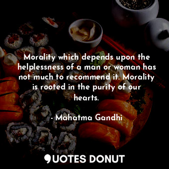 Morality which depends upon the helplessness of a man or woman has not much to recommend it. Morality is rooted in the purity of our hearts.