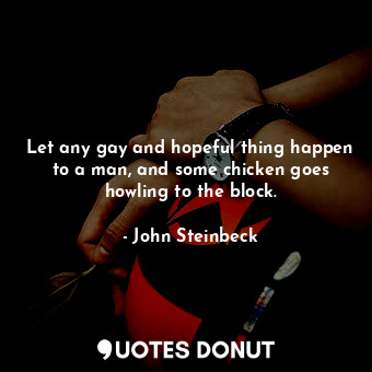 Let any gay and hopeful thing happen to a man, and some chicken goes howling to the block.