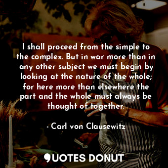  I shall proceed from the simple to the complex. But in war more than in any othe... - Carl von Clausewitz - Quotes Donut