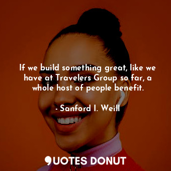  If we build something great, like we have at Travelers Group so far, a whole hos... - Sanford I. Weill - Quotes Donut