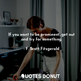  If you want to be prominent, get out and try for something.... - F. Scott Fitzgerald - Quotes Donut