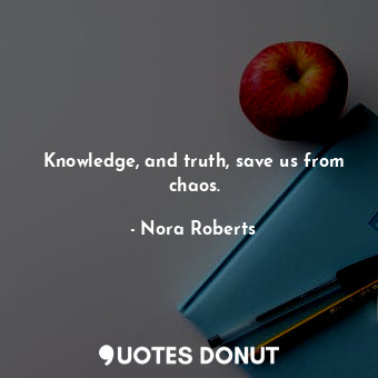 Knowledge, and truth, save us from chaos.