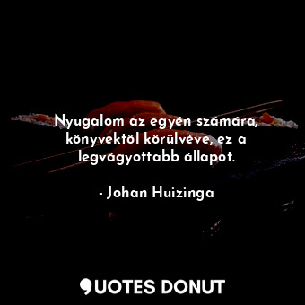  Nyugalom az egyén számára, könyvektől körülvéve, ez a legvágyottabb állapot.... - Johan Huizinga - Quotes Donut