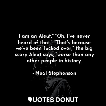  I am an Aleut.” “Oh, I've never heard of that.” “That's because we've been fucke... - Neal Stephenson - Quotes Donut