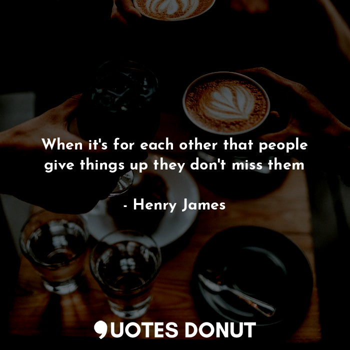  When it's for each other that people give things up they don't miss them... - Henry James - Quotes Donut