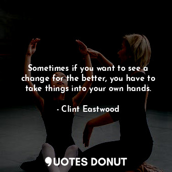  Sometimes if you want to see a change for the better, you have to take things in... - Clint Eastwood - Quotes Donut