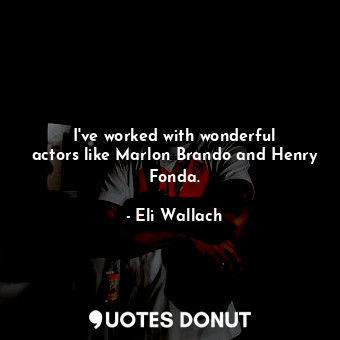 I&#39;ve worked with wonderful actors like Marlon Brando and Henry Fonda.... - Eli Wallach - Quotes Donut