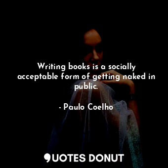 Writing books is a socially acceptable form of getting naked in public.