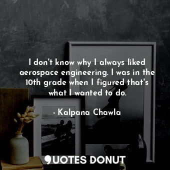  I don&#39;t know why I always liked aerospace engineering. I was in the 10th gra... - Kalpana Chawla - Quotes Donut