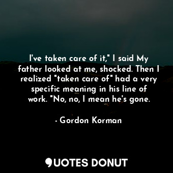  I've taken care of it," I said My father looked at me, shocked. Then I realized ... - Gordon Korman - Quotes Donut