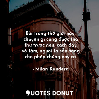  Bởi trong thế giới này, chuyện gì cũng được tha thứ trước nên, cách đầy vô tâm, ... - Milan Kundera - Quotes Donut