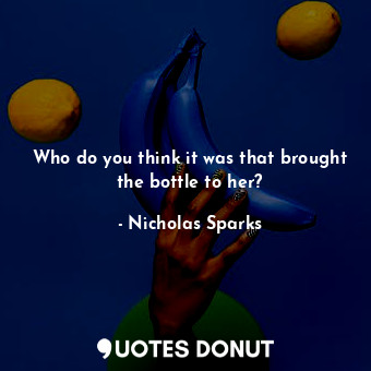  Who do you think it was that brought the bottle to her?... - Nicholas Sparks - Quotes Donut