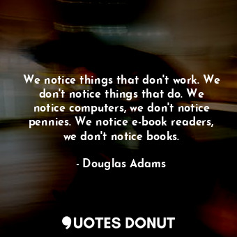 We notice things that don't work. We don't notice things that do. We notice computers, we don't notice pennies. We notice e-book readers, we don't notice books.