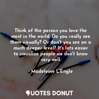  Think of the person you love the most in the world. Do you really see them visua... - Madeleine L&#039;Engle - Quotes Donut