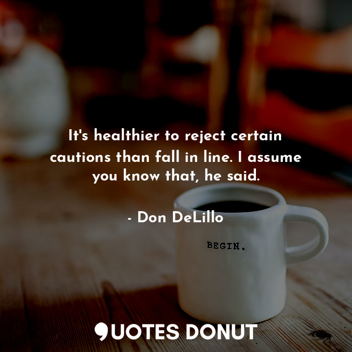  It's healthier to reject certain cautions than fall in line. I assume you know t... - Don DeLillo - Quotes Donut