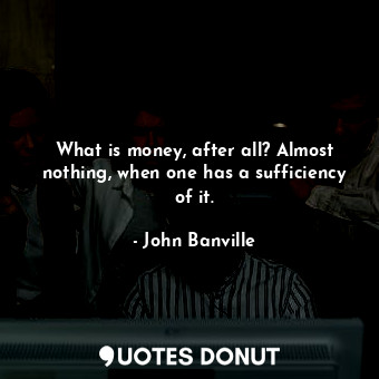 What is money, after all? Almost nothing, when one has a sufficiency of it.