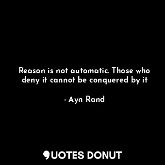 Reason is not automatic. Those who deny it cannot be conquered by it