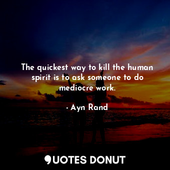 The quickest way to kill the human spirit is to ask someone to do mediocre work.