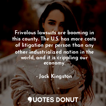  Frivolous lawsuits are booming in this county. The U.S. has more costs of litiga... - Jack Kingston - Quotes Donut