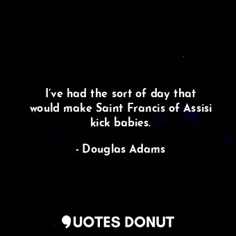 I’ve had the sort of day that would make Saint Francis of Assisi kick babies.... - Douglas Adams - Quotes Donut