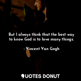  But I always think that the best way to know God is to love many things.... - Vincent Van Gogh - Quotes Donut